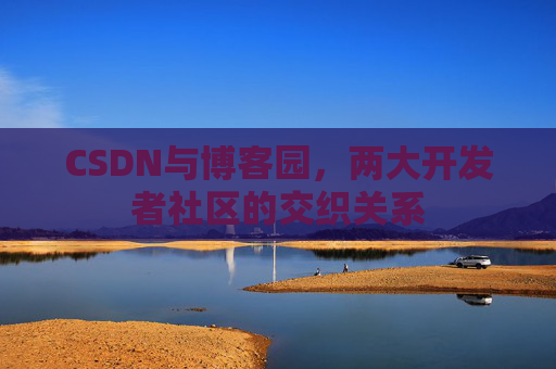 CSDN与博客园，两大开发者社区的交织关系